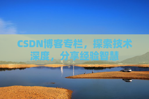 CSDN博客专栏，探索技术深度，分享经验智慧