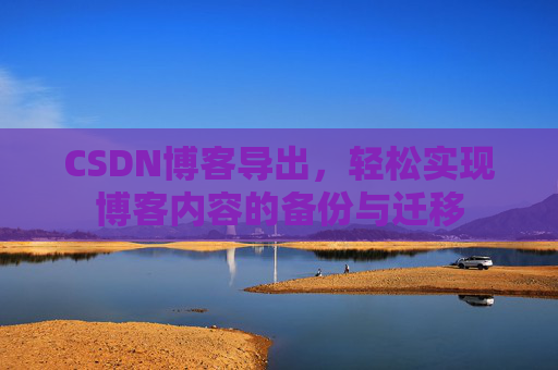 CSDN博客导出，轻松实现博客内容的备份与迁移