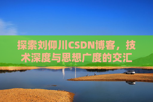 探索刘仰川CSDN博客,技术深度与思想广度的交汇