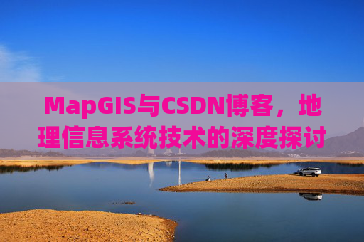 MapGIS与CSDN博客,地理信息系统技术的深度探讨